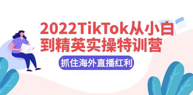 图片[1]-（2394期）2022TikTok从小白到精英实操特训营，掌握TikTok核心技术，抓住海外直播红利