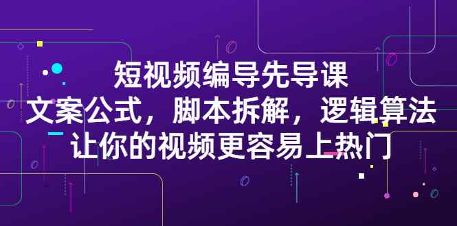 图片[1]-（2372期）短视频编导先导课：文案公式，脚本拆解，逻辑算法，让你视频更容易上热门