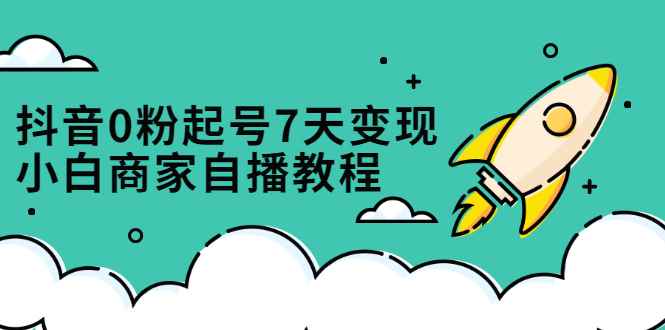 （2331期）抖音0粉起号7天变现，小白商家自播教程：免费获取流量搭建百万直播间