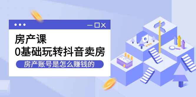 图片[1]-（2231期）房产课，0基础玩转抖音卖房，房产账号是怎么赚钱的