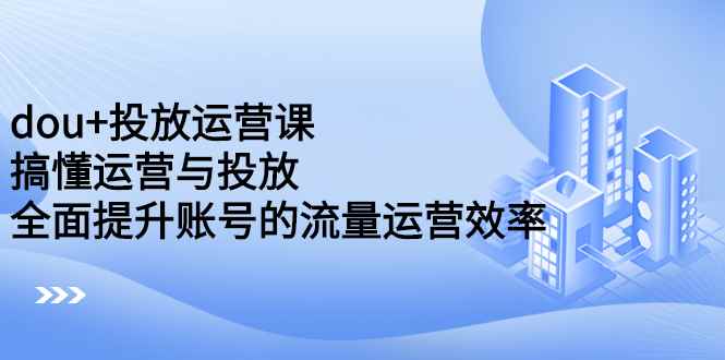 图片[1]-（2222期）dou+投放运营课：搞懂运营与投放，全面提升账号的流量运营效率