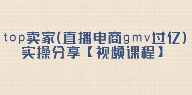 （2182期）top卖家（直播电商gmv过亿）实操分享【视频课程】