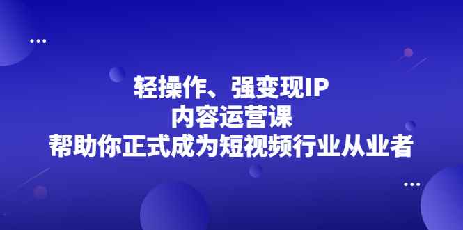 （2153期）轻操作、强变现IP内容运营课，帮助你正式成为短视频行业从业者