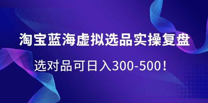 图片[1]-（2095期）淘宝蓝海虚拟选品实操复盘，选对品可日入300-500！