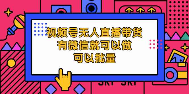 （2032期）视频号无人直播带货，有微信就可以做，可以批量【视频课程】