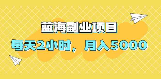 （1953期）蓝海副业项目，每天2小时，月入5000，附详细操作流程