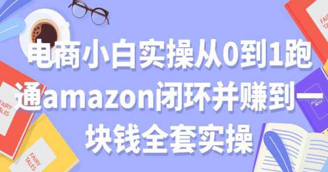 图片[1]-（1802期）电商小白实操从0到1跑通AMAZON闭环并赚到一块钱全套实操（无水印）