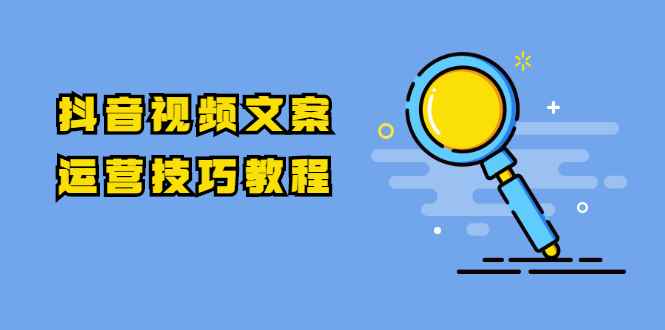 （1758期）抖音视频文案运营技巧教程：注册-养号-发作品-涨粉方法（10节视频课）