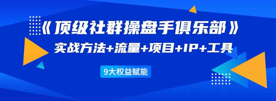 图片[1]-（1581期）《顶级社群操盘手俱乐部》实战方法+流量+项目+IP+工具 9大权益赋能