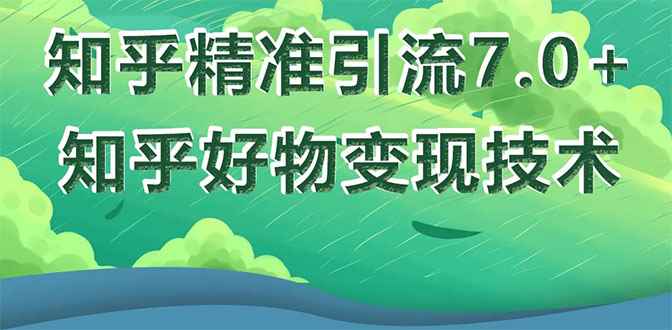 （1578期）知乎精准引流7.0+知乎好物变现技术课程，新升级+新玩法，一部手机月入3W