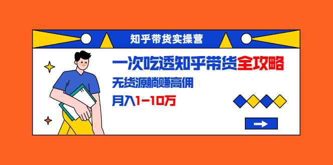 （1555期）知乎带货实操营：一次吃透知乎带货全攻略 无货源躺赚高佣，月入1-10万