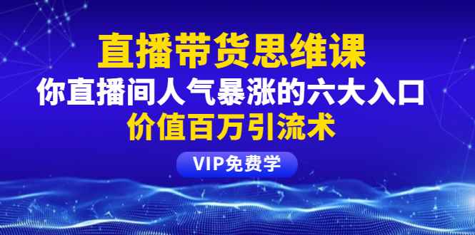 （1470期）铖总直播带货思维课：你直播间人气暴涨的六大入口，价值百万引流术