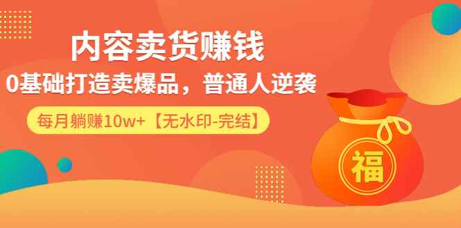 （1336期）内容卖货赚钱：0基础打造卖爆品，普通人逆袭，每月躺赚10w+【完结-附素材】