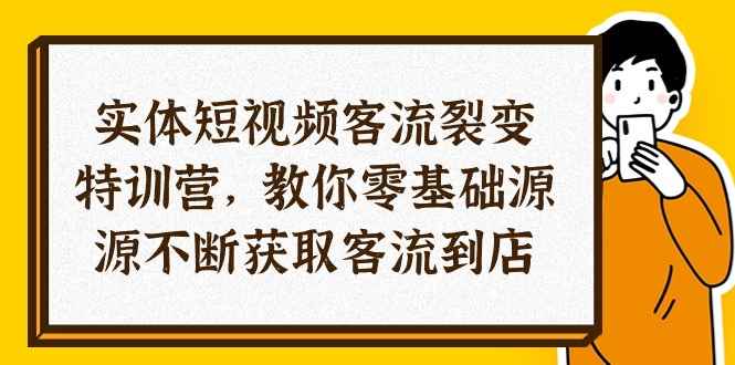 图片[1]-（10904期）实体-短视频客流 裂变特训营，教你0基础源源不断获取客流到店（29节）