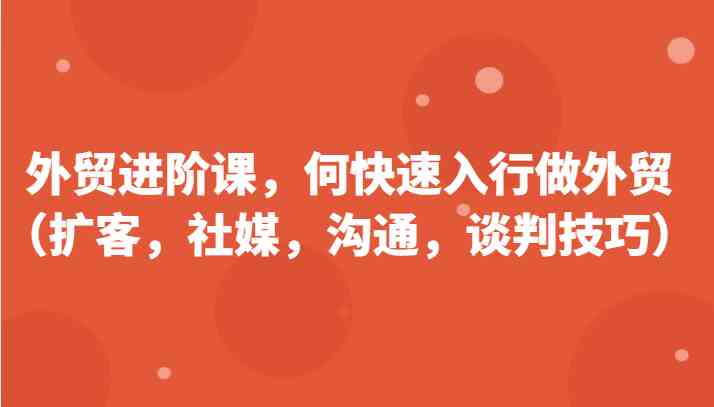 外贸进阶课，帮助你了解如何快速入行做外贸（扩客，社媒，沟通，谈判技巧）更新180节