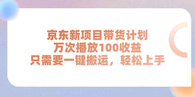 （11300期）京东新项目带货计划，万次播放100收益，只需要一键搬运，轻松上手