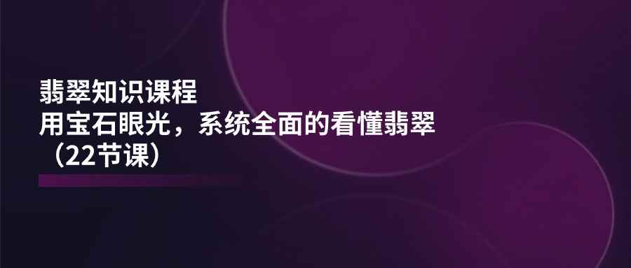 图片[1]-（11239期）翡翠知识课程，用宝石眼光，系统全面的看懂翡翠（22节课）