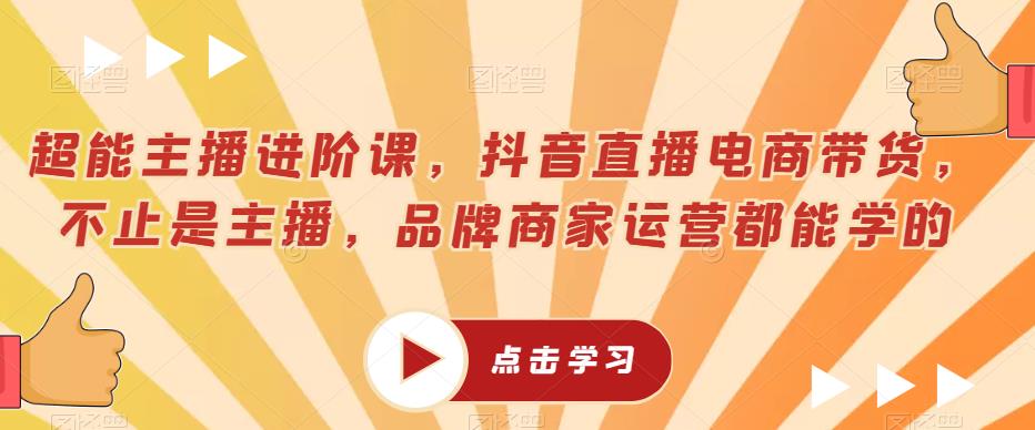 超能主播进阶课，抖音直播电商带货，不止是主播，品牌商家运营都能学的