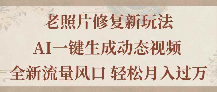 （11503期）老照片修复新玩法，老照片AI一键生成动态视频 全新流量风口 轻松月入过万