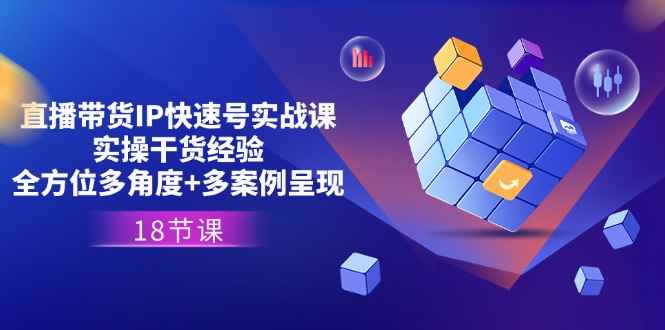 （11495期）直播带货IP快速号实战课，实操干货经验+全方位多角度+多案例呈现(18节)