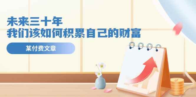 （11480期）某公众号付费文《未来三十年，我们该如何积累自己的财富》