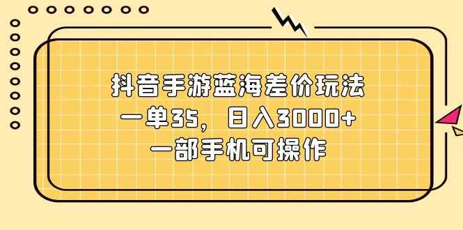 图片[1]-（11467期）抖音手游蓝海差价玩法，一单35，日入3000+，一部手机可操作