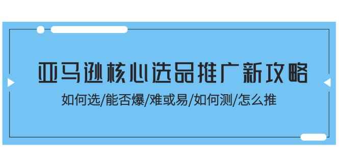 图片[1]-（11434期）亚马逊核心选品推广新攻略！如何选/能否爆/难或易/如何测/怎么推