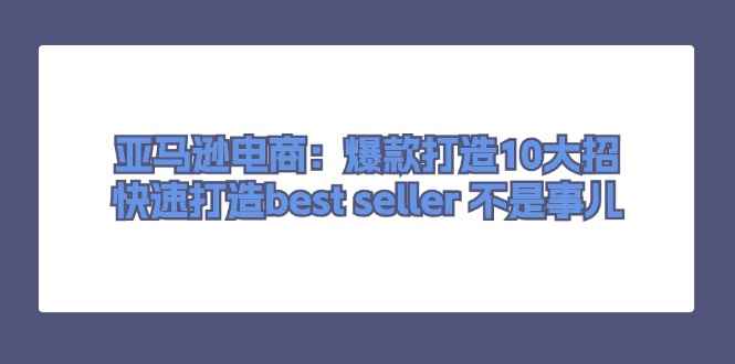 图片[1]-（11431期）亚马逊电商：爆款打造10大招，快速打造best seller 不是事儿