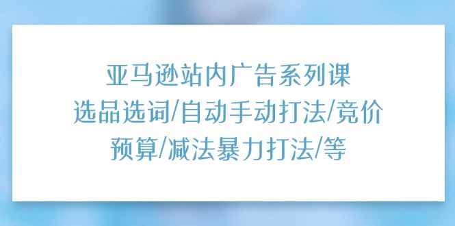 图片[1]-（11429期）亚马逊站内广告系列课：选品选词/自动手动打法/竞价预算/减法暴力打法/等