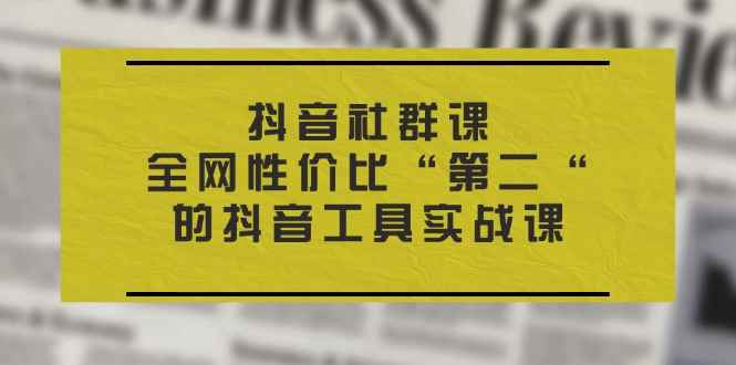 图片[1]-（11416期）抖音 社群课，全网性价比“第二“的抖音工具实战课