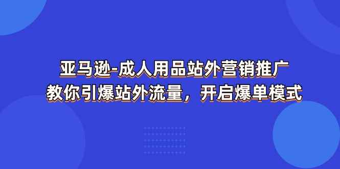 图片[1]-（11398期）亚马逊-成人用品 站外营销推广  教你引爆站外流量，开启爆单模式