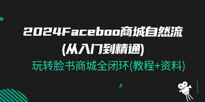 图片[1]-（11368期）2024Faceboo 商城自然流(从入门到精通)，玩转脸书商城全闭环(教程+资料)