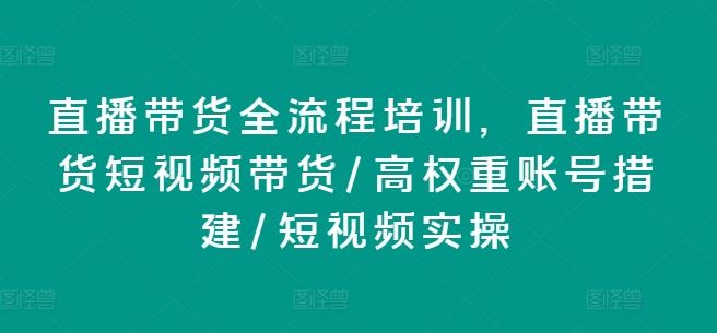 直播带货全流程培训，直播带货短视频带货/高权重账号措建/短视频实操