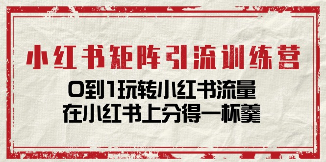 小红书矩阵引流训练营：0到1玩转小红书流量，在小红书上分得一杯羹（14节课）