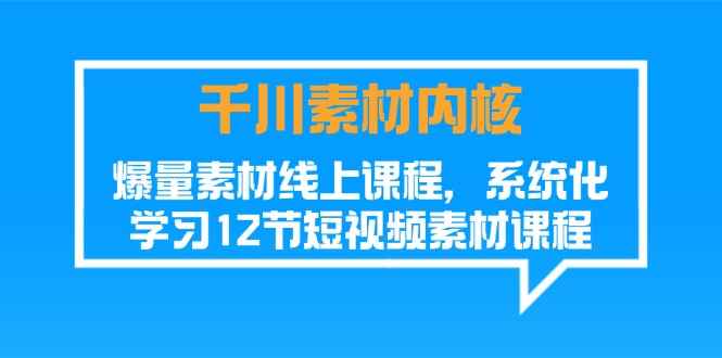 （11554期）千川素材-内核，爆量素材线上课程，系统化学习12节短视频素材课程