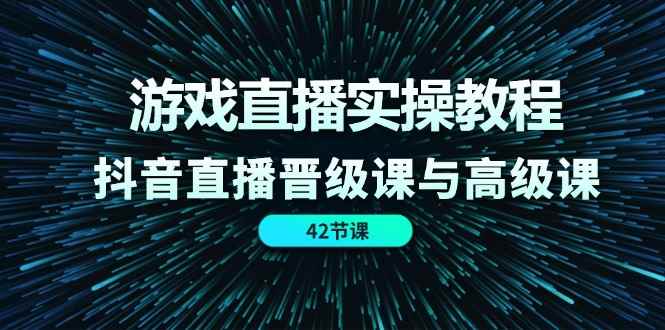 图片[1]-（11568期）游戏直播实操教程，抖音直播晋级课与高级课（42节）