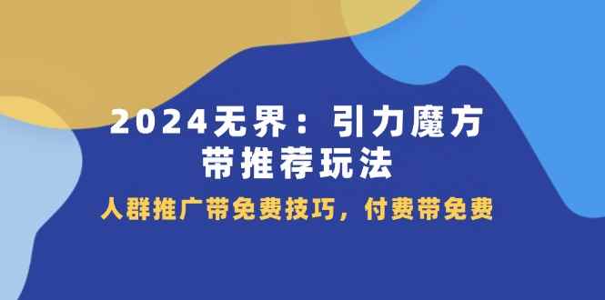 图片[1]-（11567期）2024 无界：引力魔方-带推荐玩法，人群推广带免费技巧，付费带免费