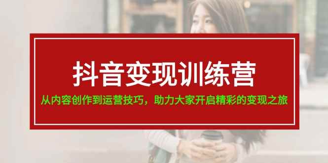 （11593期）抖音变现训练营，从内容创作到运营技巧，助力大家开启精彩的变现之旅