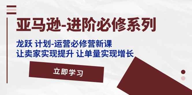 图片[1]-（11623期）亚马逊-进阶必修系列，龙跃 计划-运营必修营新课，让卖家实现提升 让单…