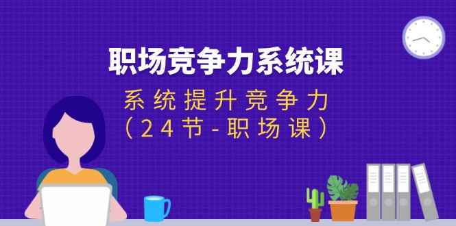 图片[1]-（11617期）职场-竞争力系统课：系统提升竞争力（24节-职场课）