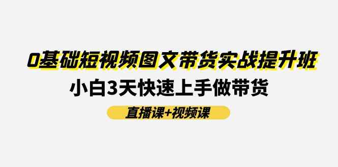 图片[1]-（11641期）0基础短视频图文带货实战提升班(直播课+视频课)：小白3天快速上手做带货