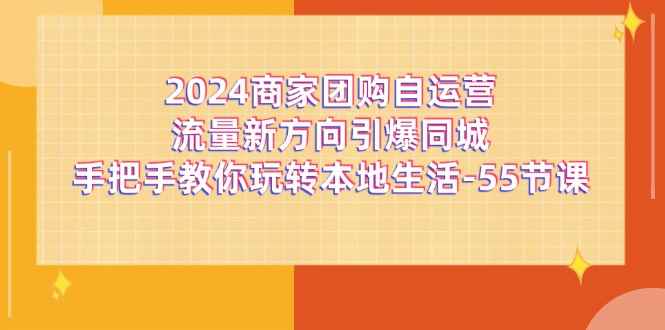 图片[1]-（11655期）2024商家团购-自运营流量新方向引爆同城，手把手教你玩转本地生活-55节课