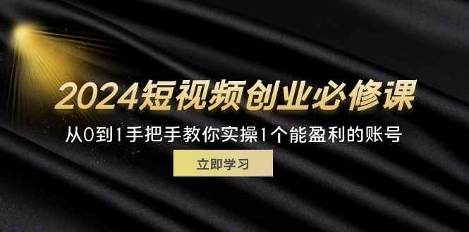 图片[1]-（11846期）2024短视频创业必修课，从0到1手把手教你实操1个能盈利的账号 (32节)