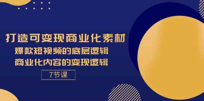 图片[1]-（11829期）打造可变现商业化素材，爆款短视频的底层逻辑，商业化内容的变现逻辑-7节