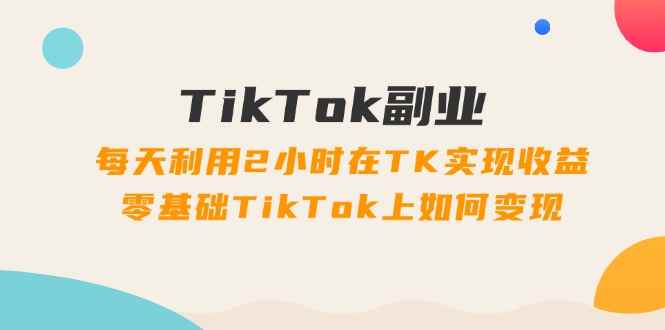 图片[1]-（11826期）TikTok副业：每天利用2小时在TK实现收益，零基础TikTok上如何变现，34节程