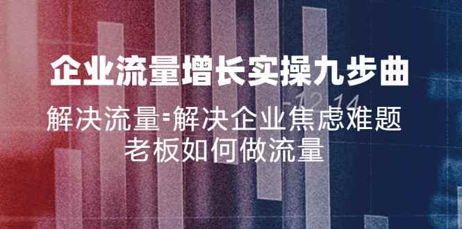 图片[1]-（11822期）企业流量增长实战九步曲，解决流量=解决企业焦虑难题，老板如何做流量