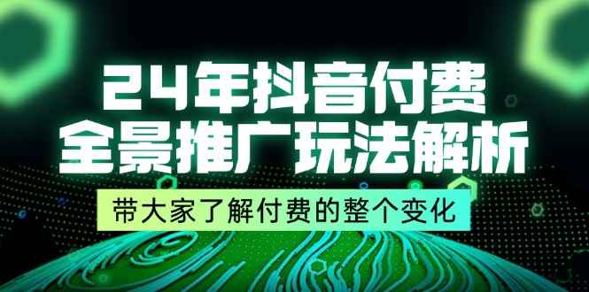 图片[1]-（11801期）24年抖音付费 全景推广玩法解析，带大家了解付费的整个变化 (9节课)