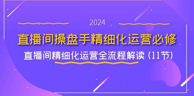 （11796期）直播间-操盘手精细化运营必修，直播间精细化运营全流程解读 (11节)