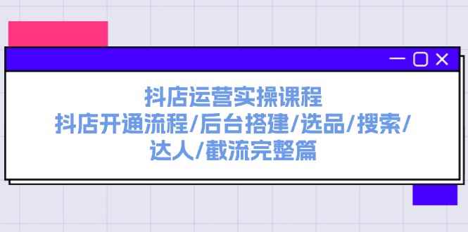 图片[1]-（11783期）抖店运营实操课程：抖店开通流程/后台搭建/选品/搜索/达人/截流完整篇