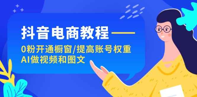 图片[1]-（11761期）抖音电商教程：0粉开通橱窗/提高账号权重/AI做视频和图文